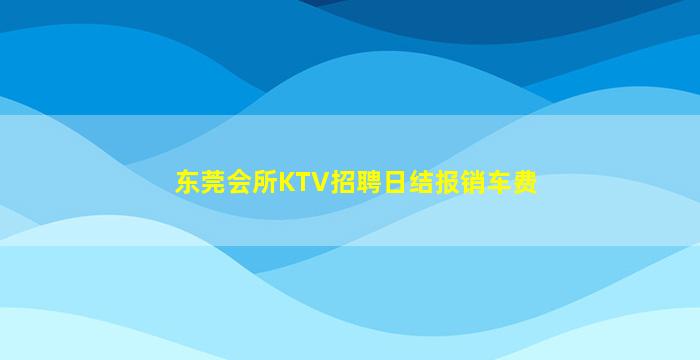 东莞会所KTV招聘日结报销车费